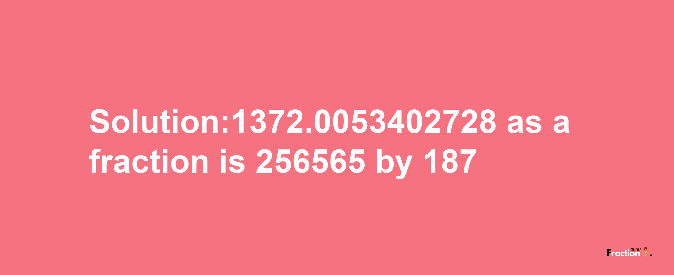 Solution:1372.0053402728 as a fraction is 256565/187