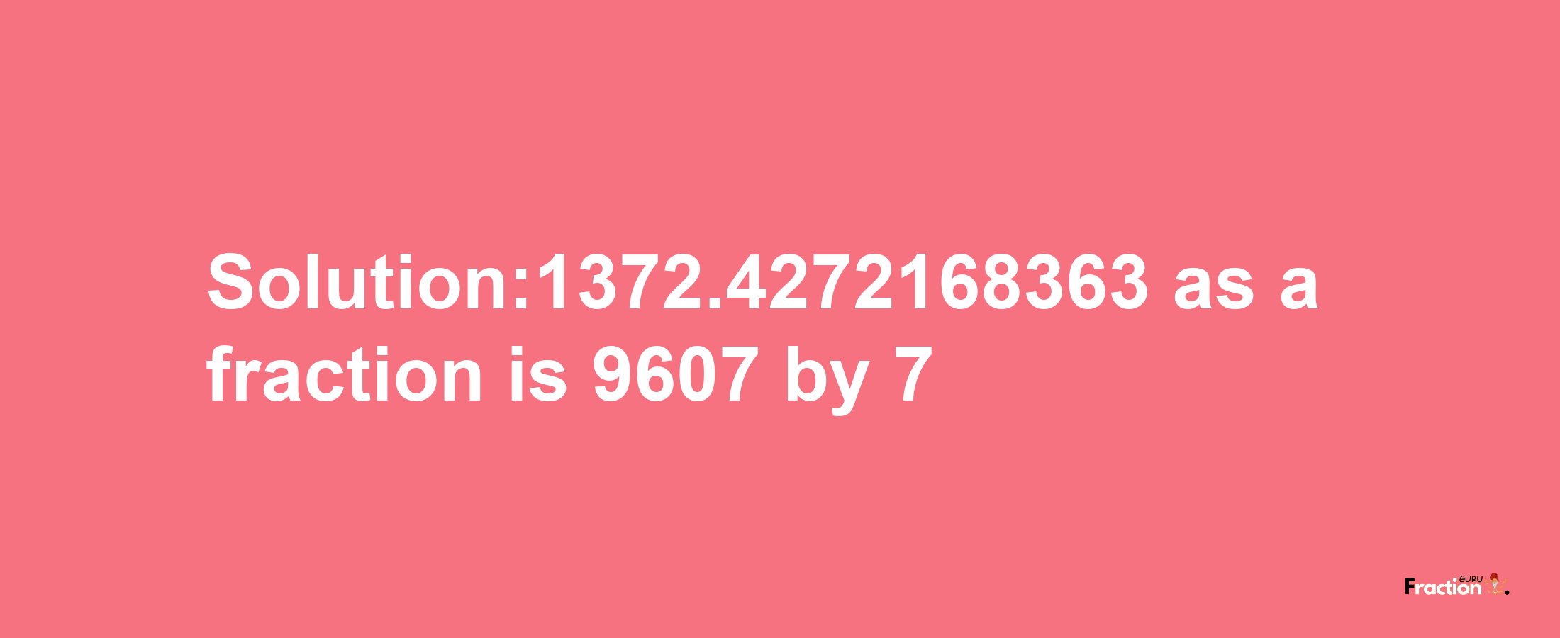 Solution:1372.4272168363 as a fraction is 9607/7