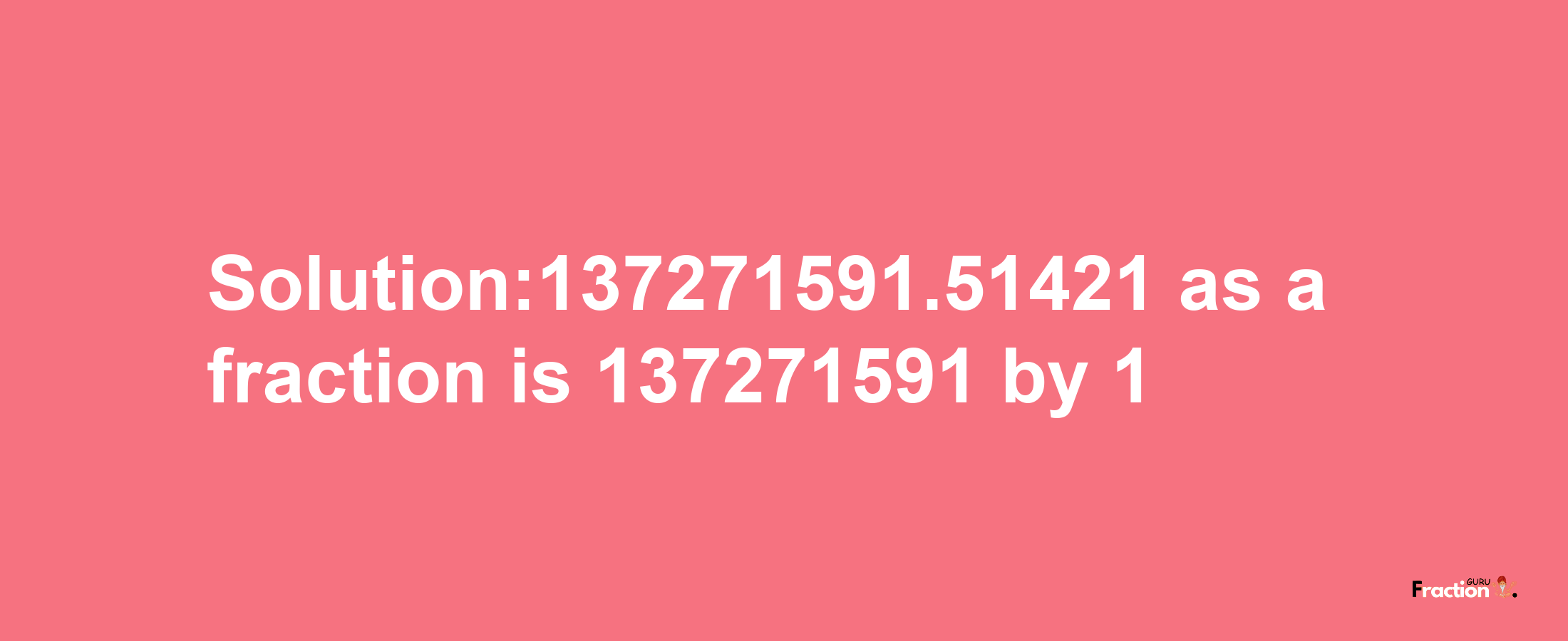 Solution:137271591.51421 as a fraction is 137271591/1