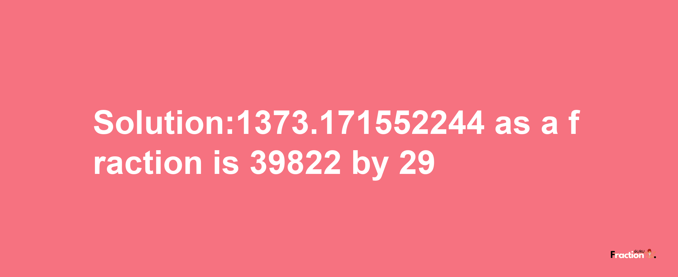 Solution:1373.171552244 as a fraction is 39822/29