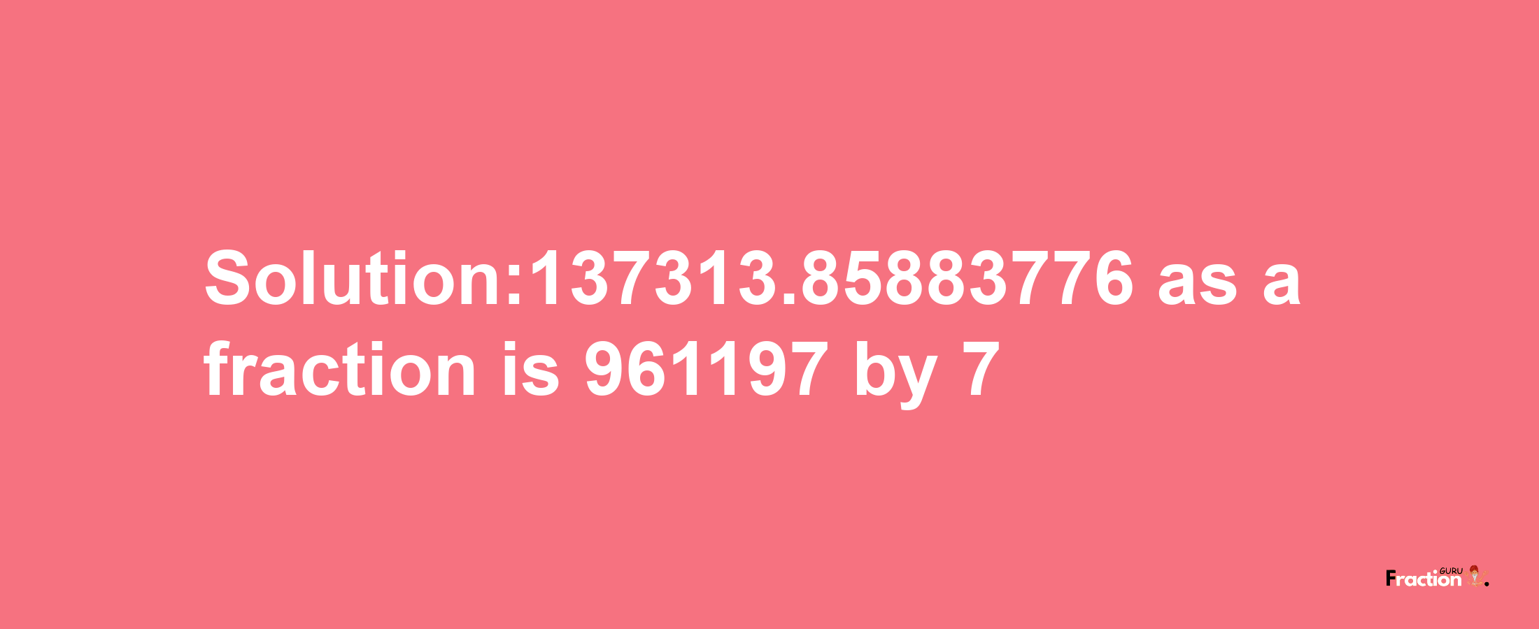 Solution:137313.85883776 as a fraction is 961197/7