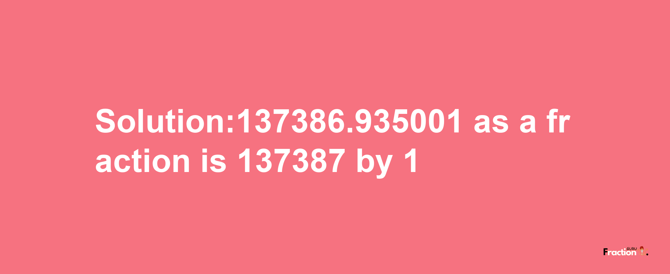 Solution:137386.935001 as a fraction is 137387/1