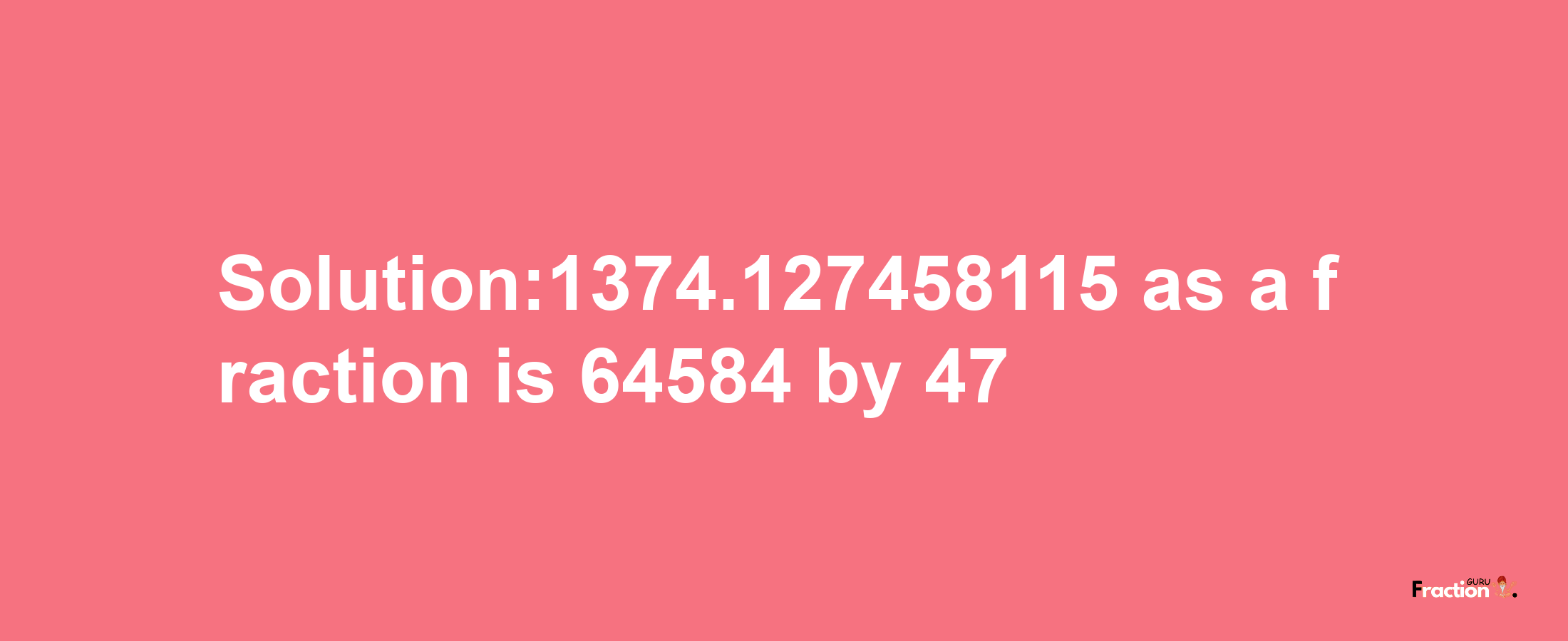 Solution:1374.127458115 as a fraction is 64584/47