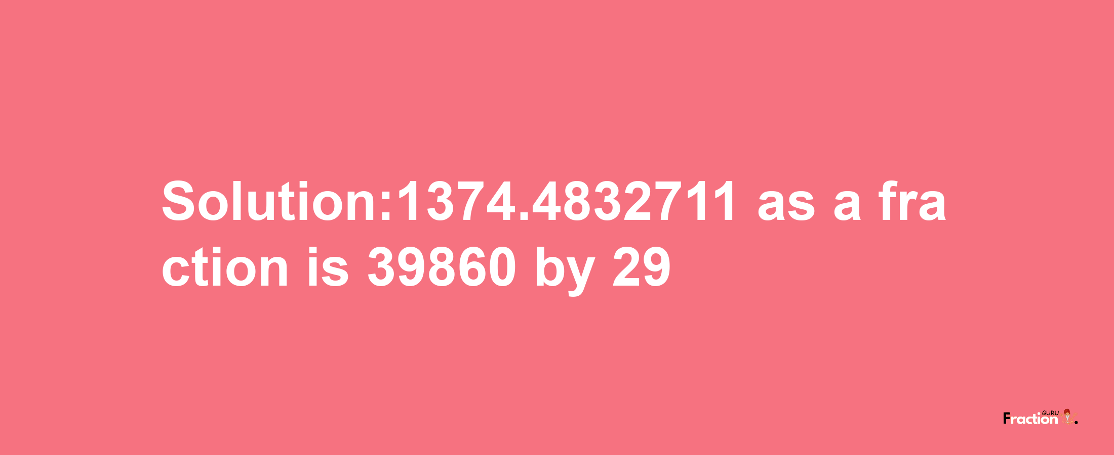 Solution:1374.4832711 as a fraction is 39860/29