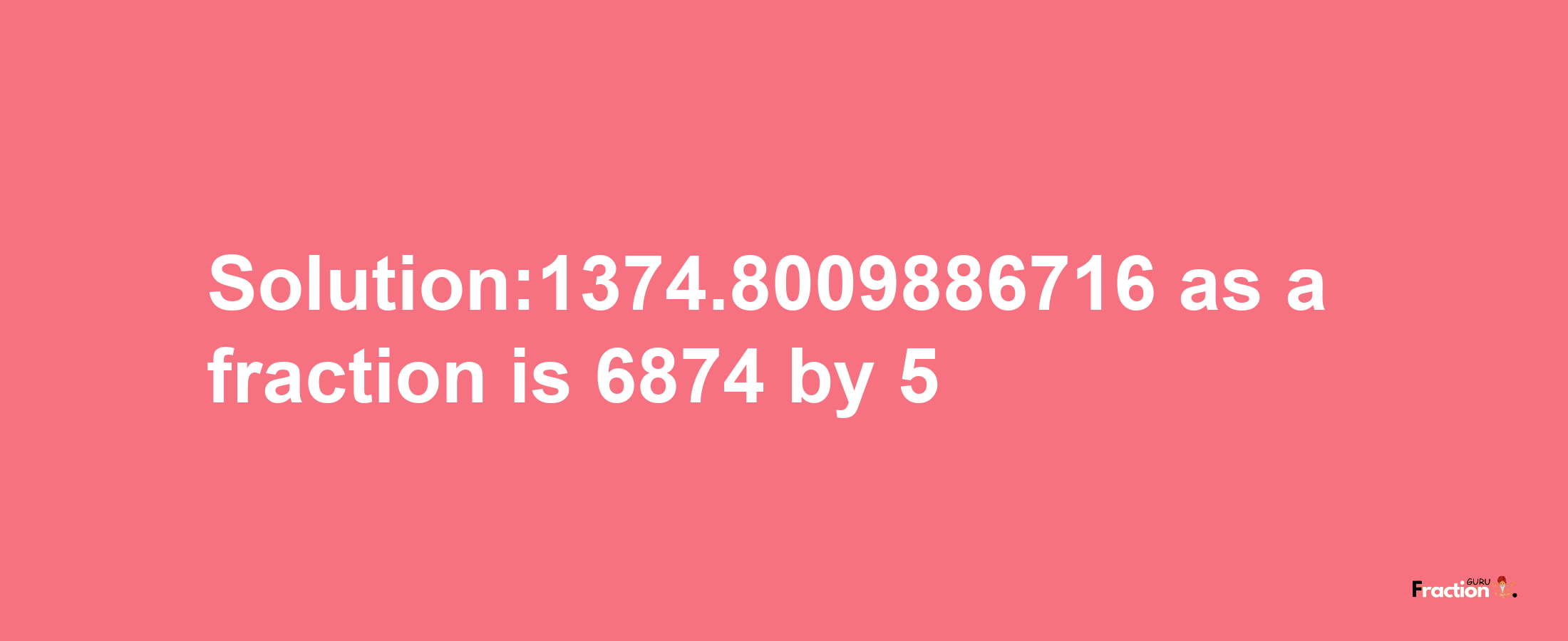 Solution:1374.8009886716 as a fraction is 6874/5