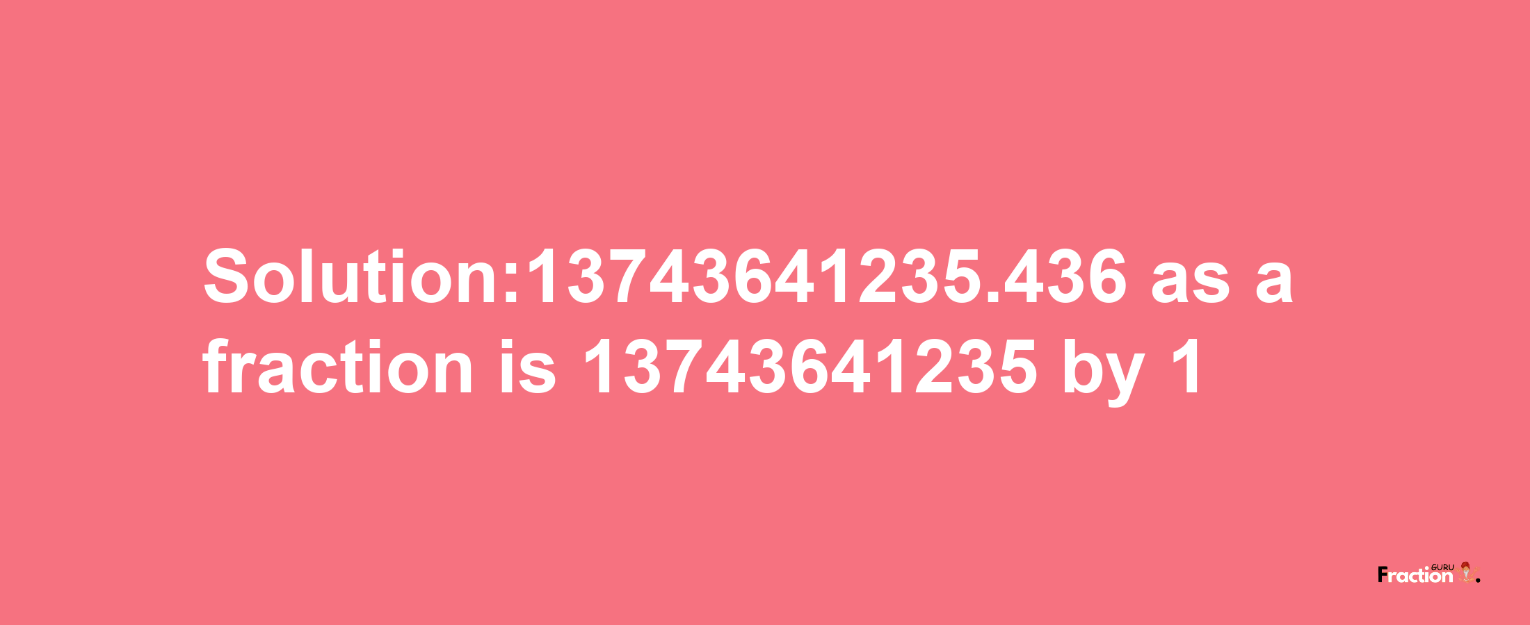 Solution:13743641235.436 as a fraction is 13743641235/1