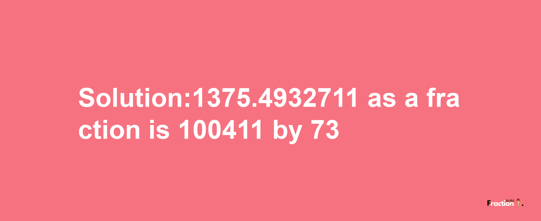 Solution:1375.4932711 as a fraction is 100411/73