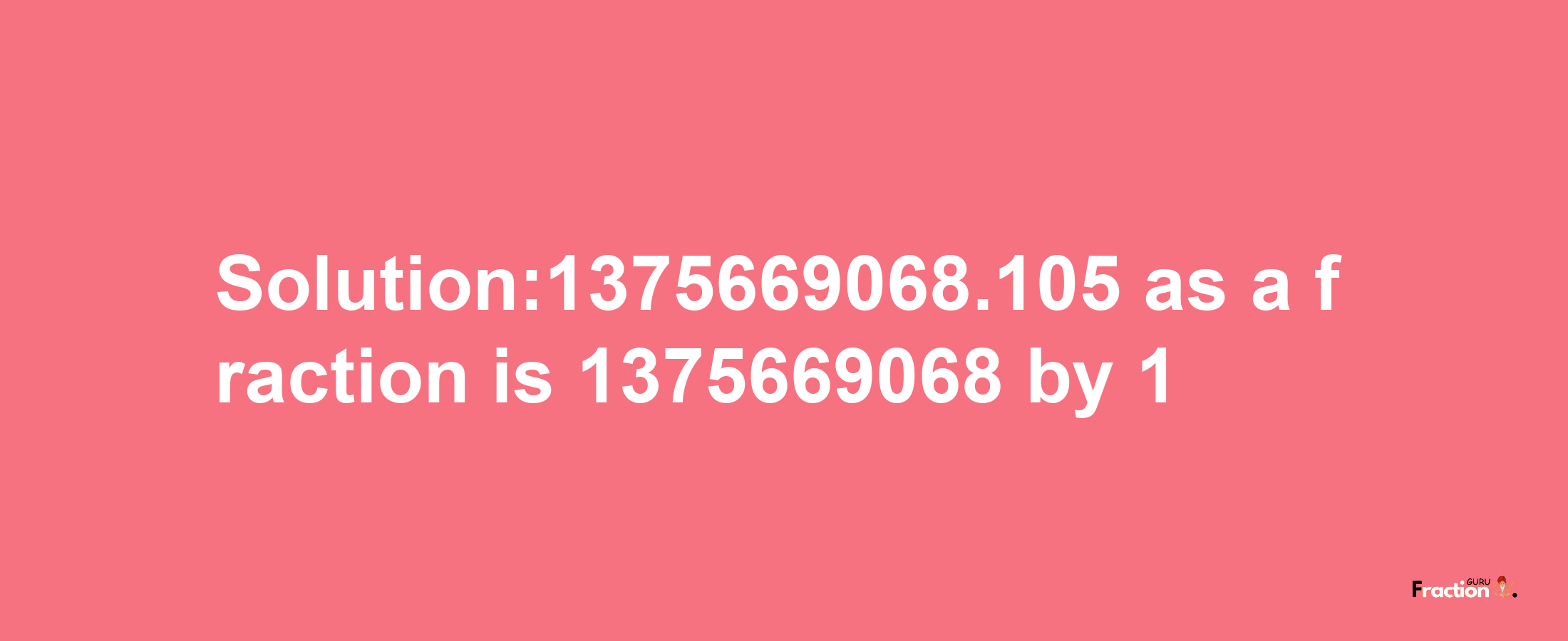 Solution:1375669068.105 as a fraction is 1375669068/1