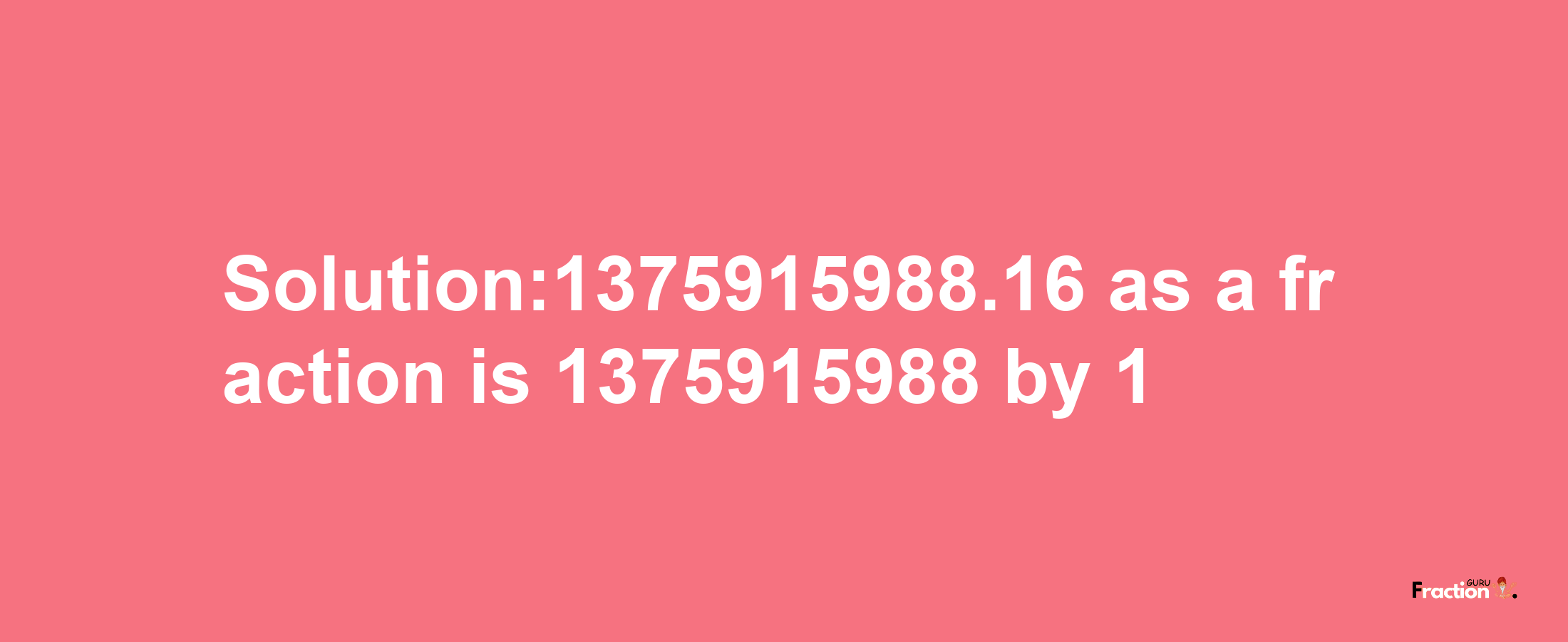 Solution:1375915988.16 as a fraction is 1375915988/1