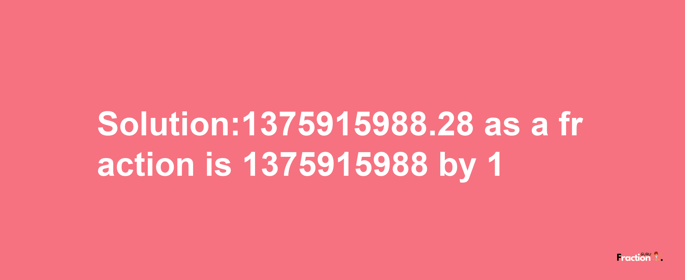 Solution:1375915988.28 as a fraction is 1375915988/1