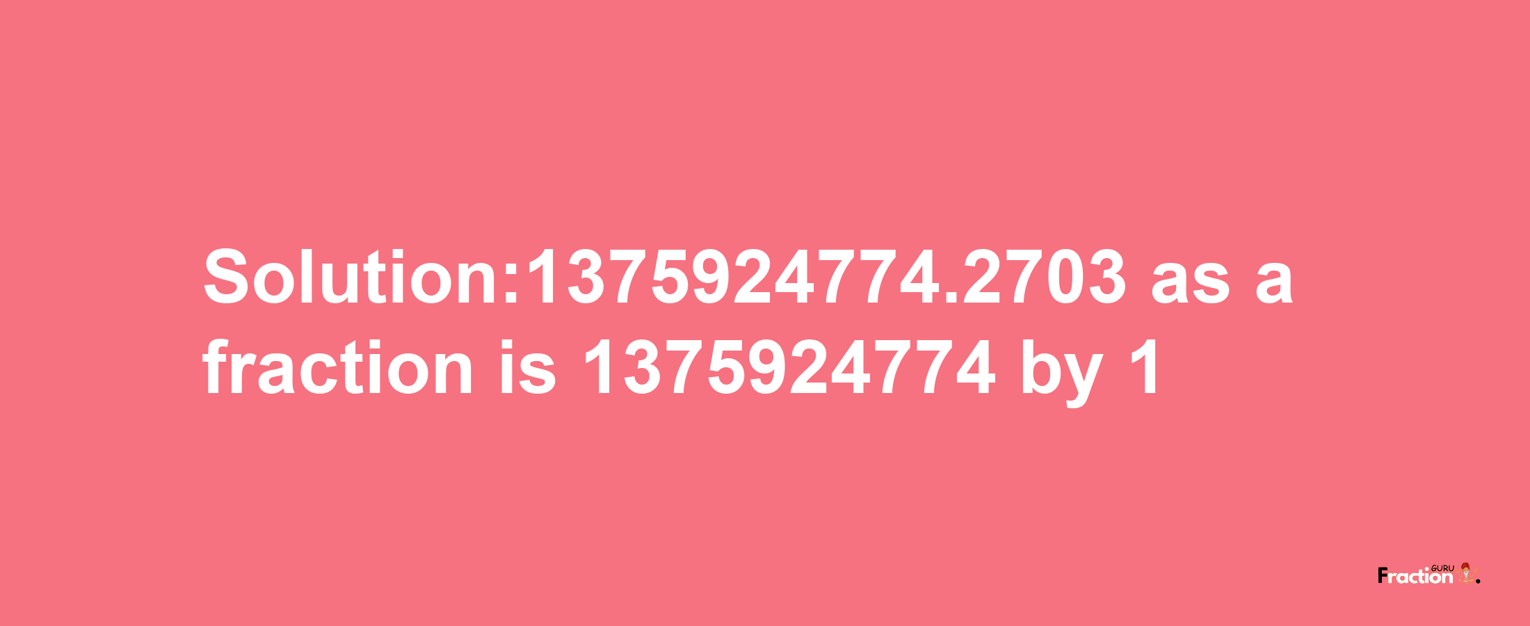 Solution:1375924774.2703 as a fraction is 1375924774/1