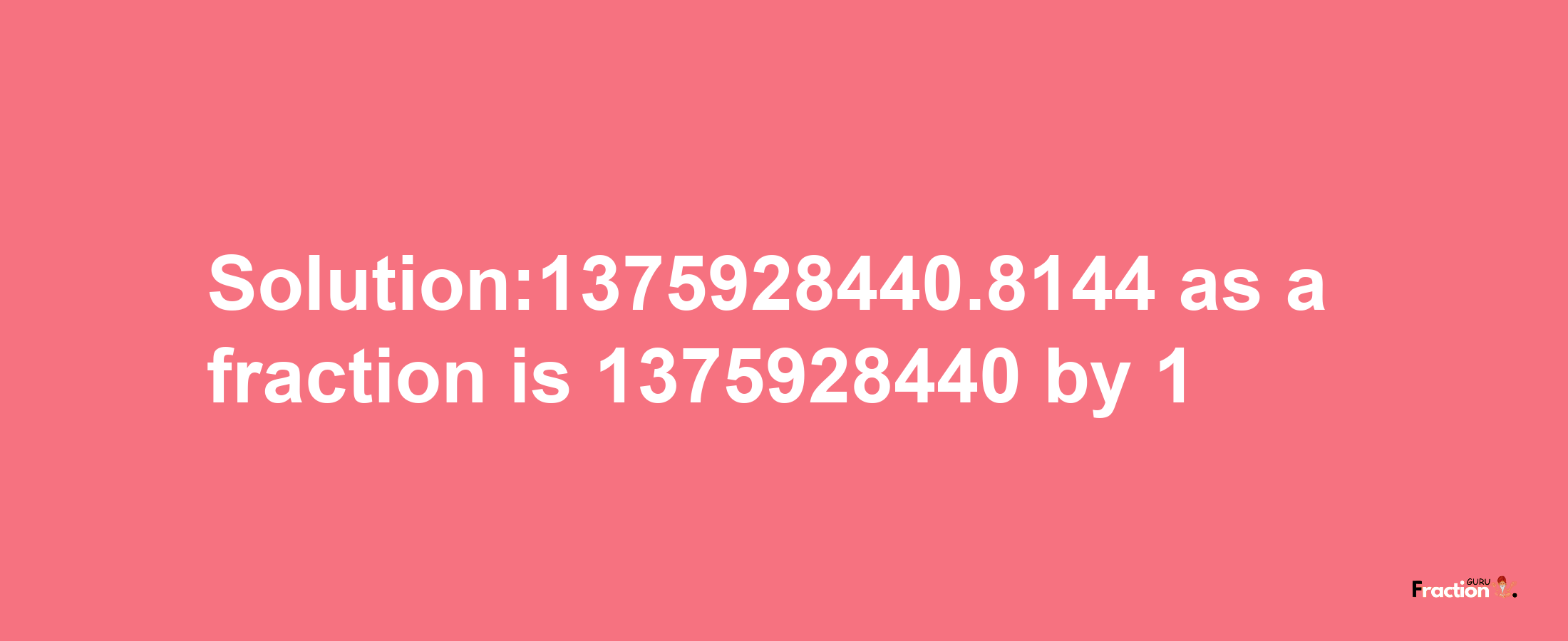 Solution:1375928440.8144 as a fraction is 1375928440/1