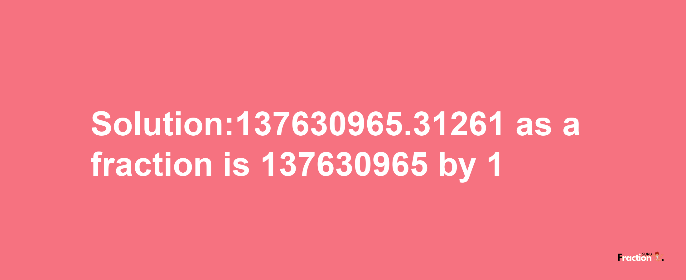 Solution:137630965.31261 as a fraction is 137630965/1