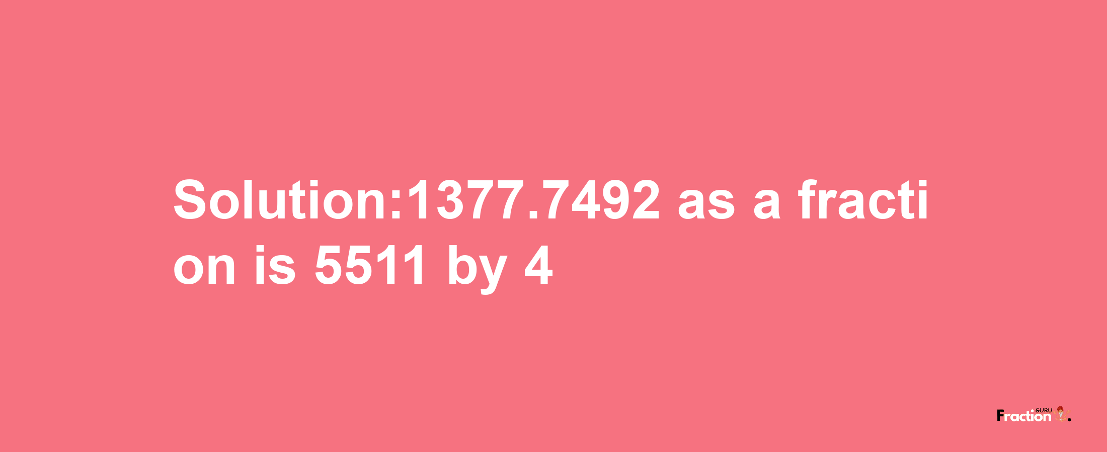 Solution:1377.7492 as a fraction is 5511/4