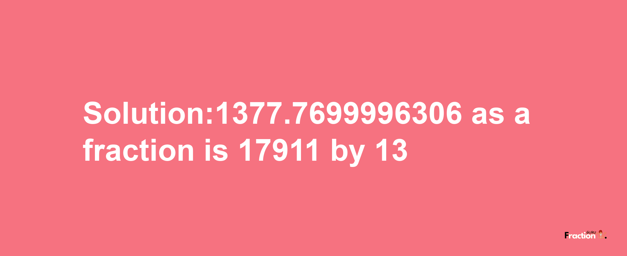 Solution:1377.7699996306 as a fraction is 17911/13