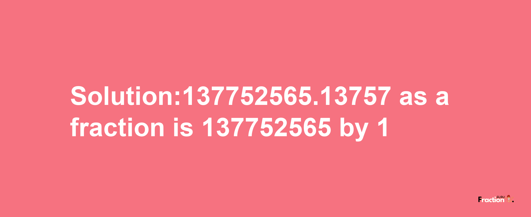 Solution:137752565.13757 as a fraction is 137752565/1