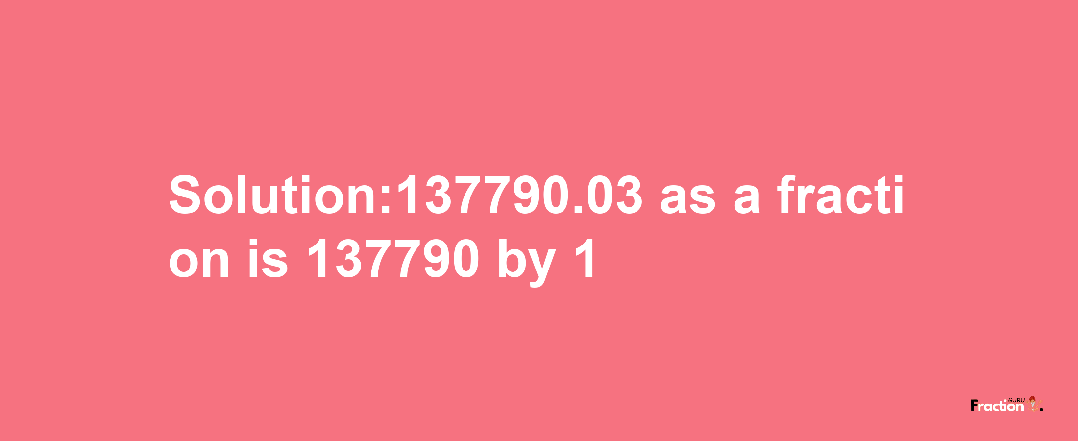 Solution:137790.03 as a fraction is 137790/1