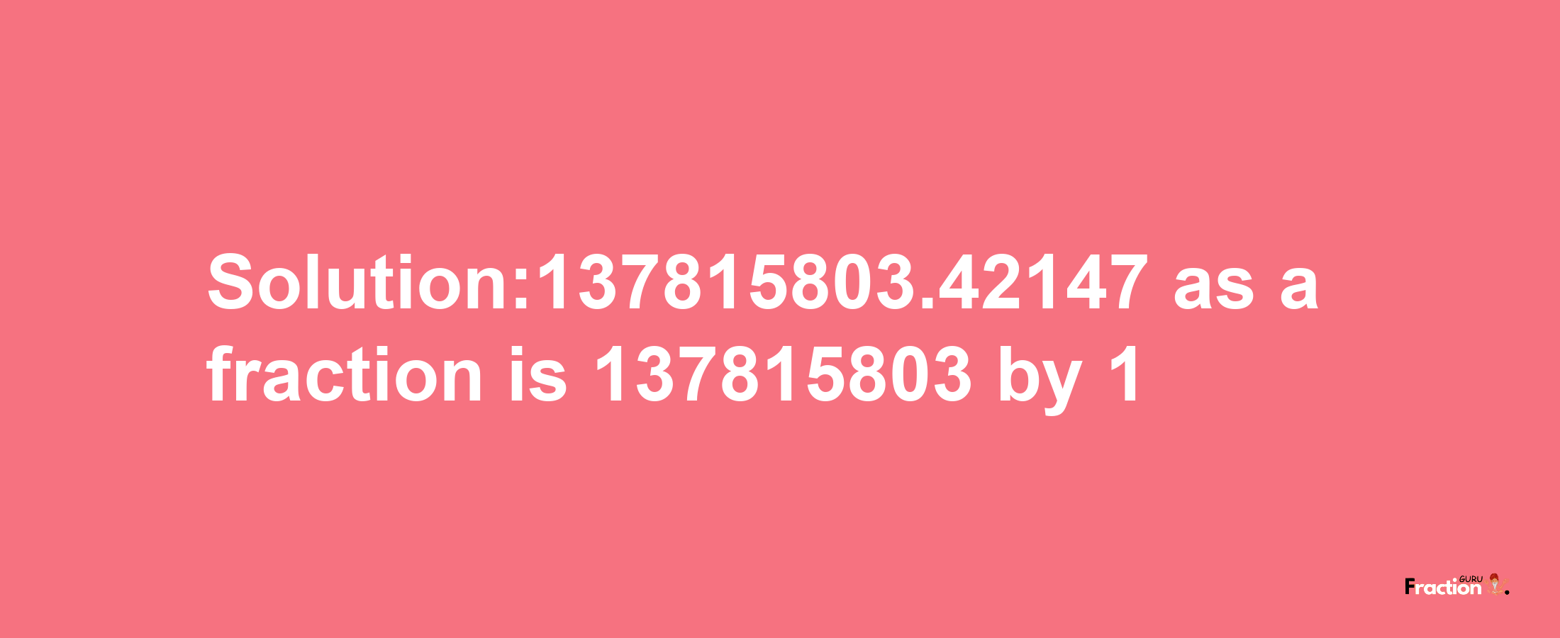 Solution:137815803.42147 as a fraction is 137815803/1