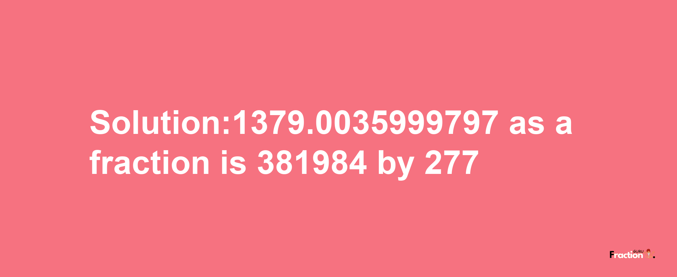 Solution:1379.0035999797 as a fraction is 381984/277