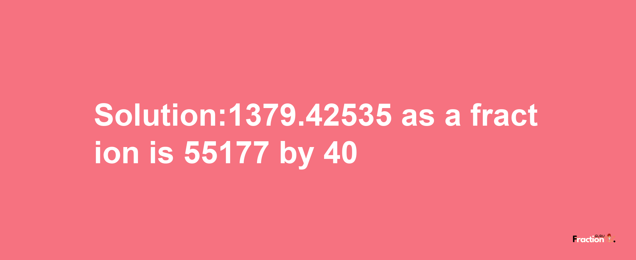 Solution:1379.42535 as a fraction is 55177/40