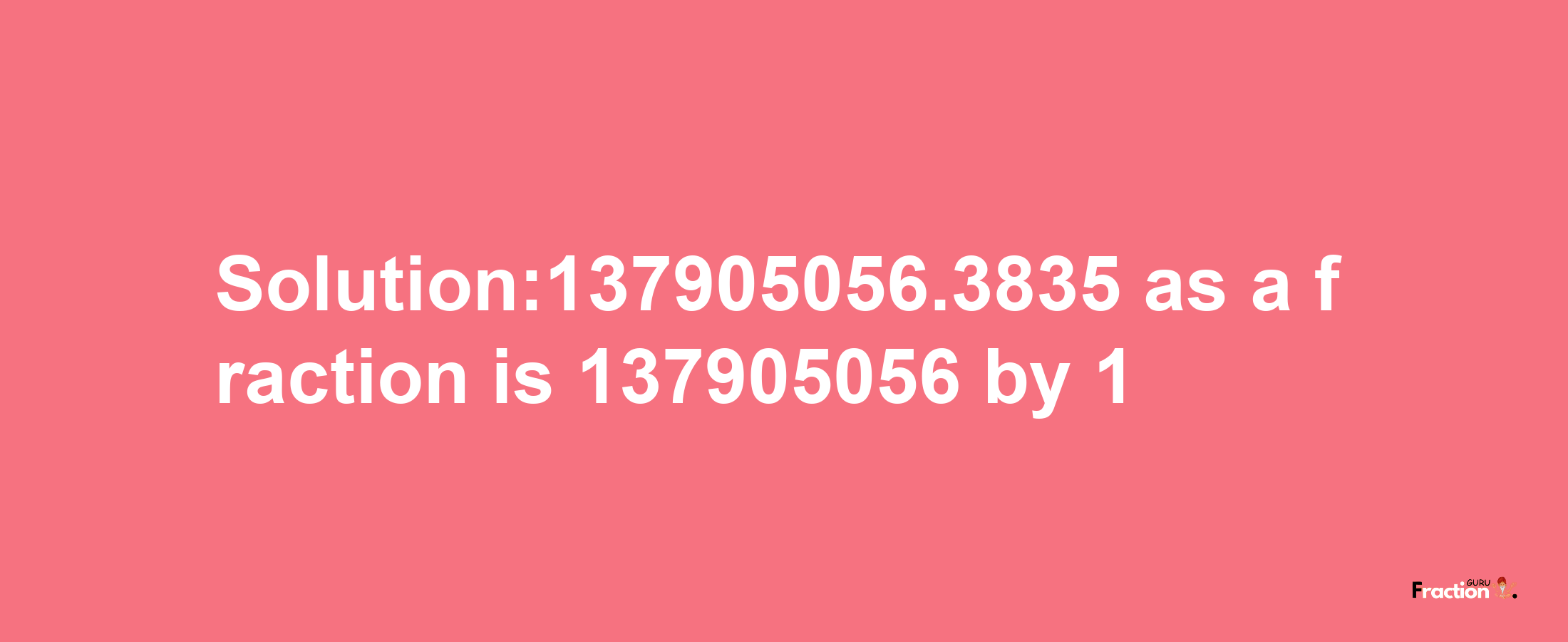 Solution:137905056.3835 as a fraction is 137905056/1