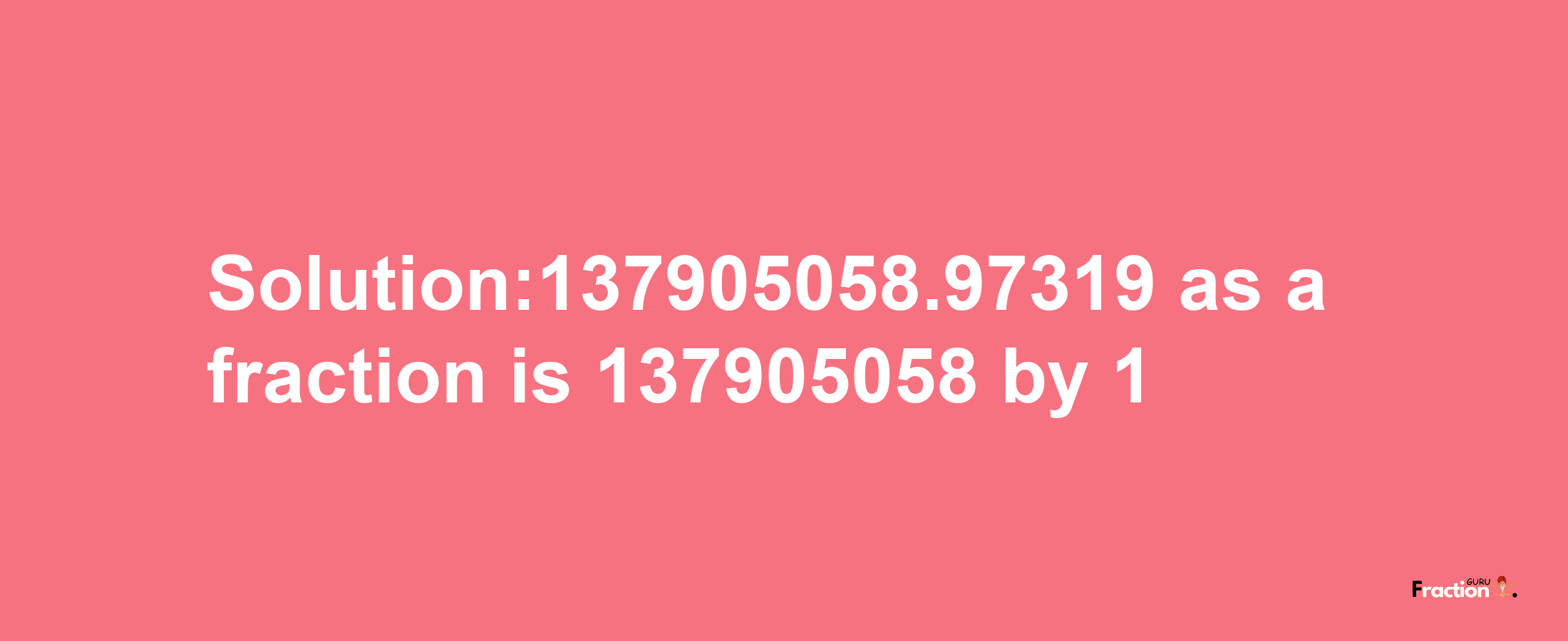 Solution:137905058.97319 as a fraction is 137905058/1