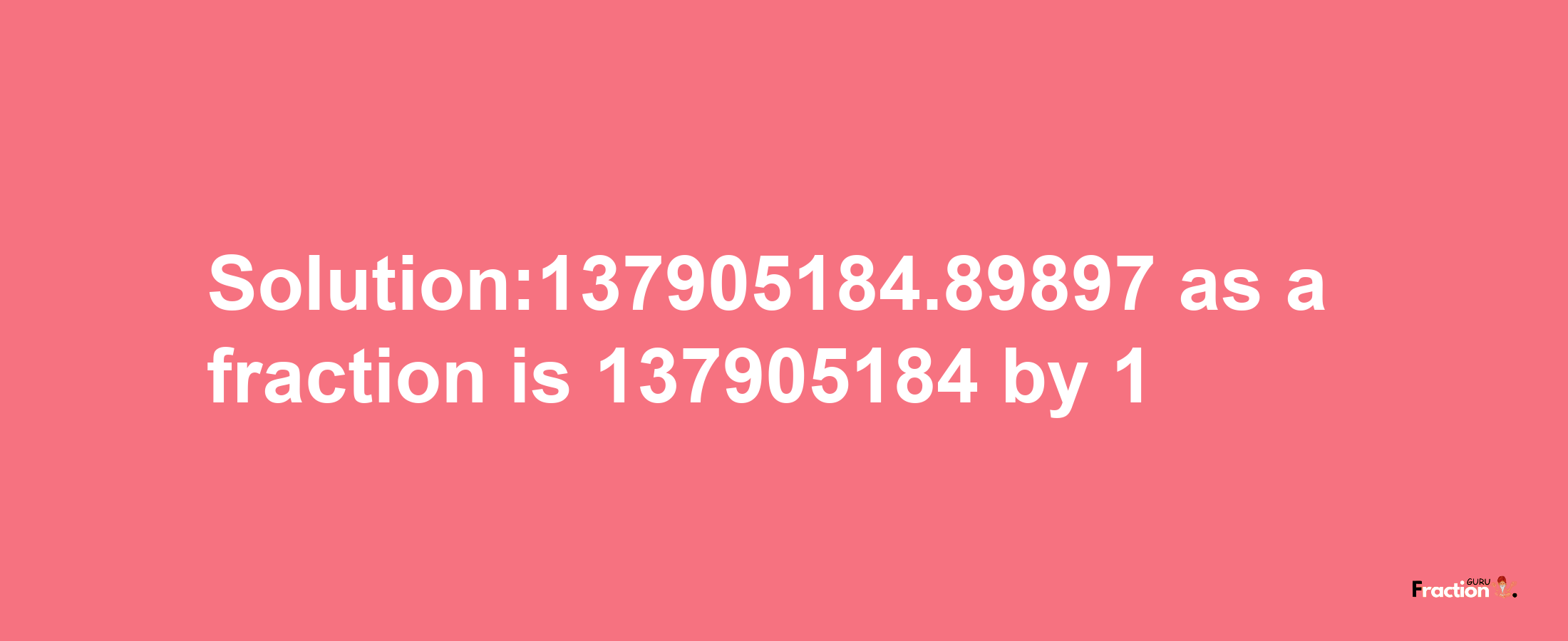 Solution:137905184.89897 as a fraction is 137905184/1