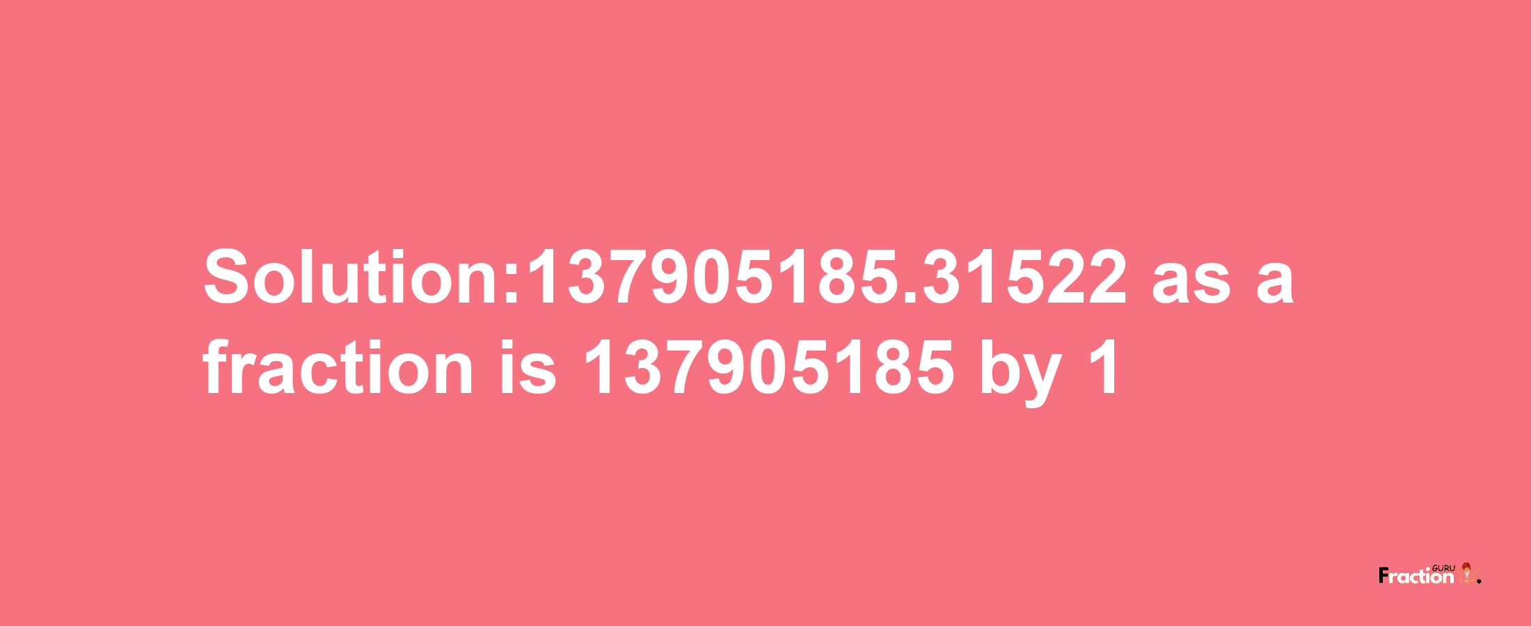 Solution:137905185.31522 as a fraction is 137905185/1