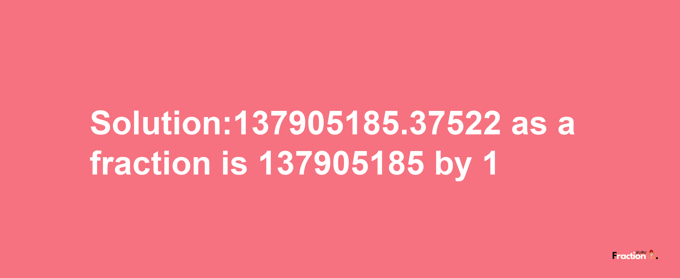 Solution:137905185.37522 as a fraction is 137905185/1