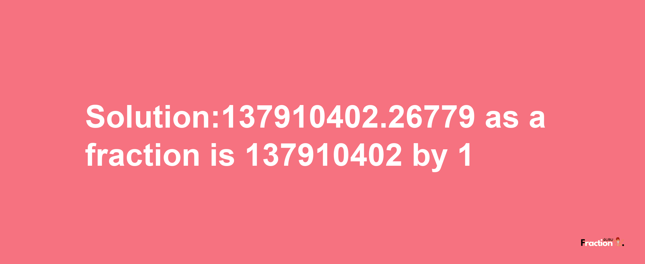 Solution:137910402.26779 as a fraction is 137910402/1