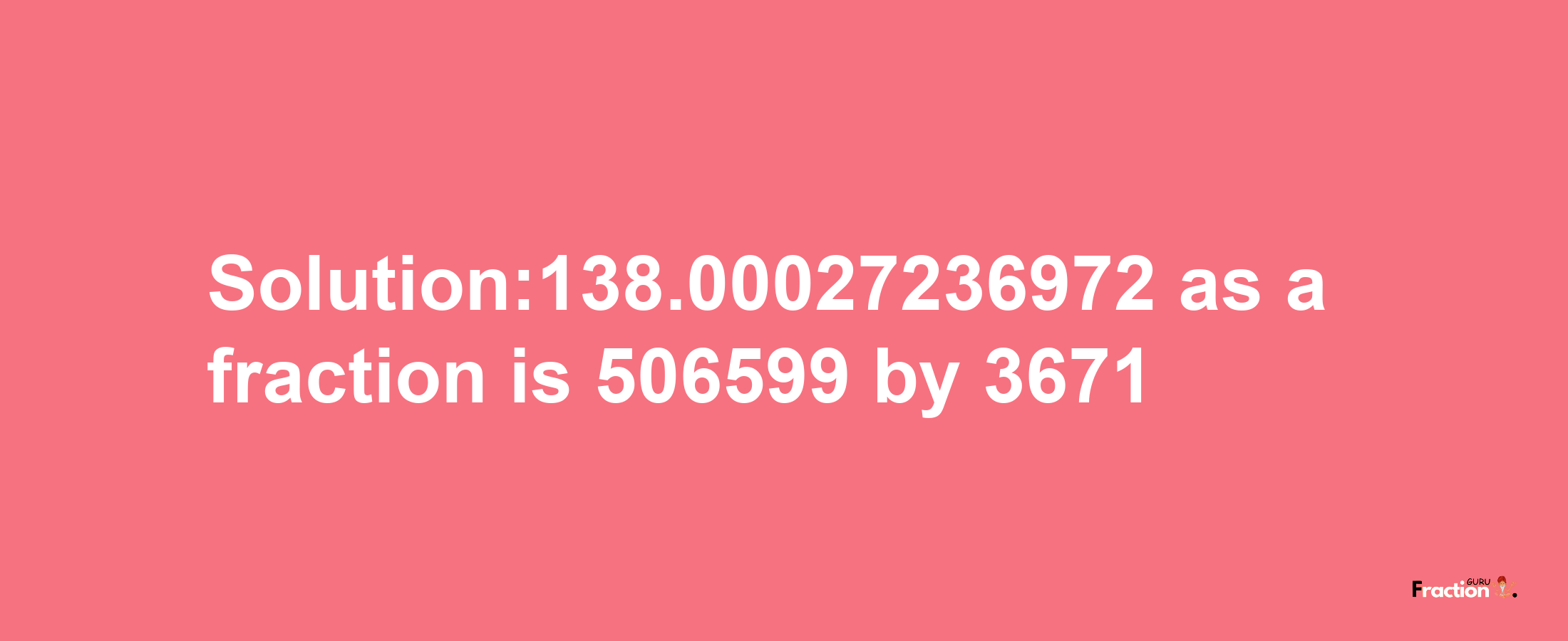 Solution:138.00027236972 as a fraction is 506599/3671