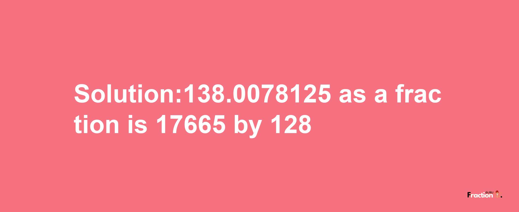 Solution:138.0078125 as a fraction is 17665/128