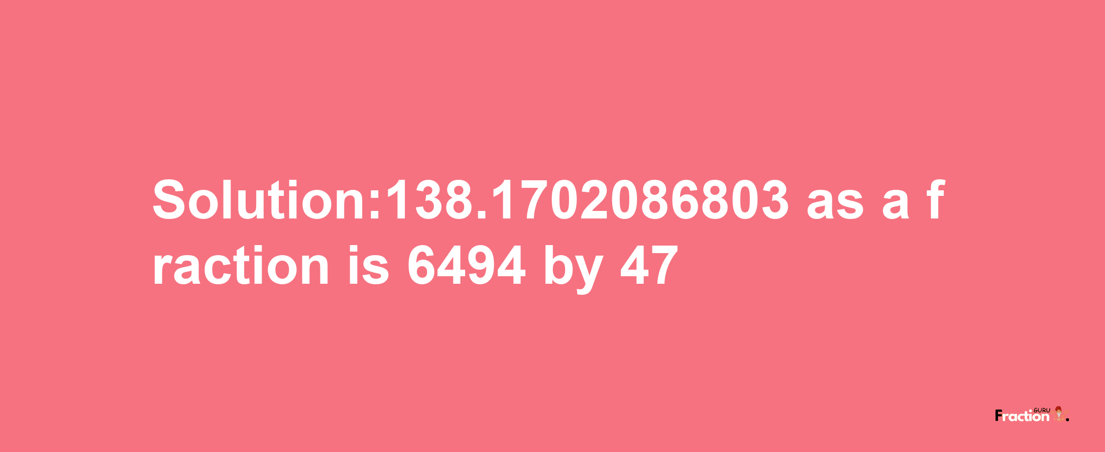 Solution:138.1702086803 as a fraction is 6494/47