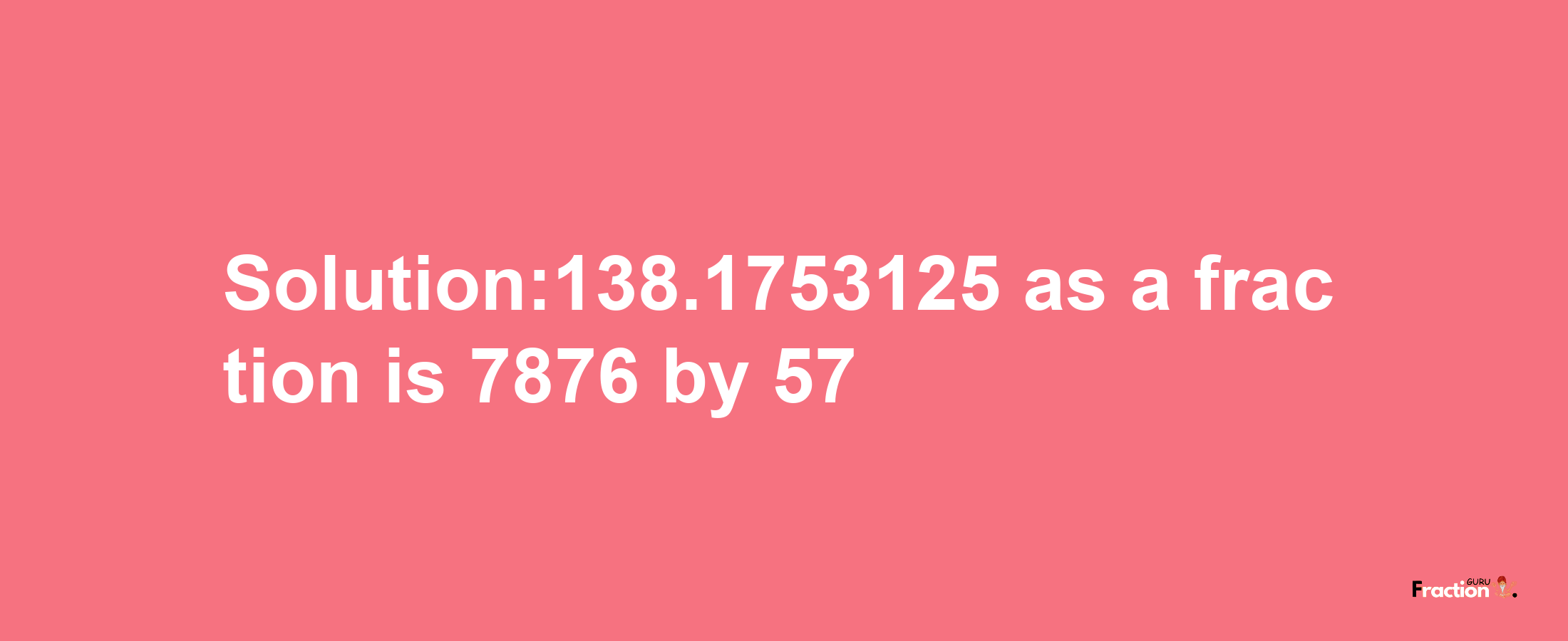 Solution:138.1753125 as a fraction is 7876/57