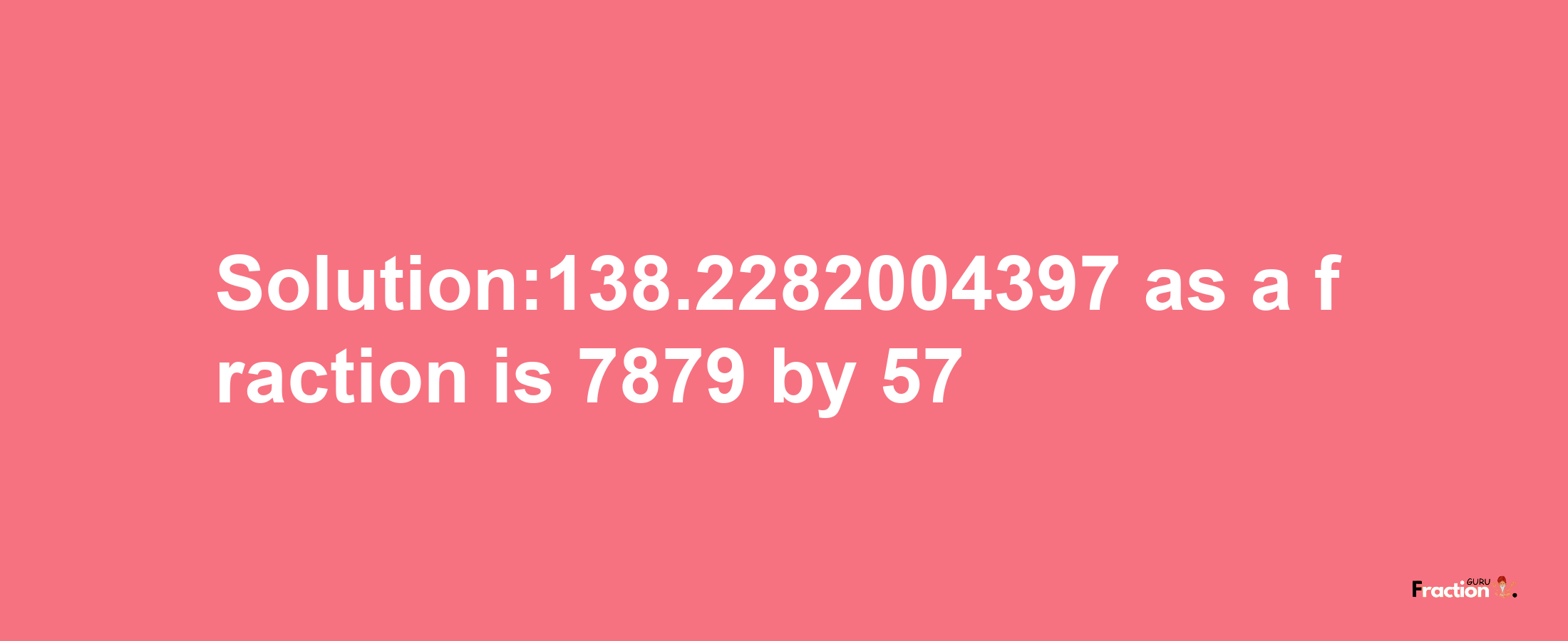 Solution:138.2282004397 as a fraction is 7879/57