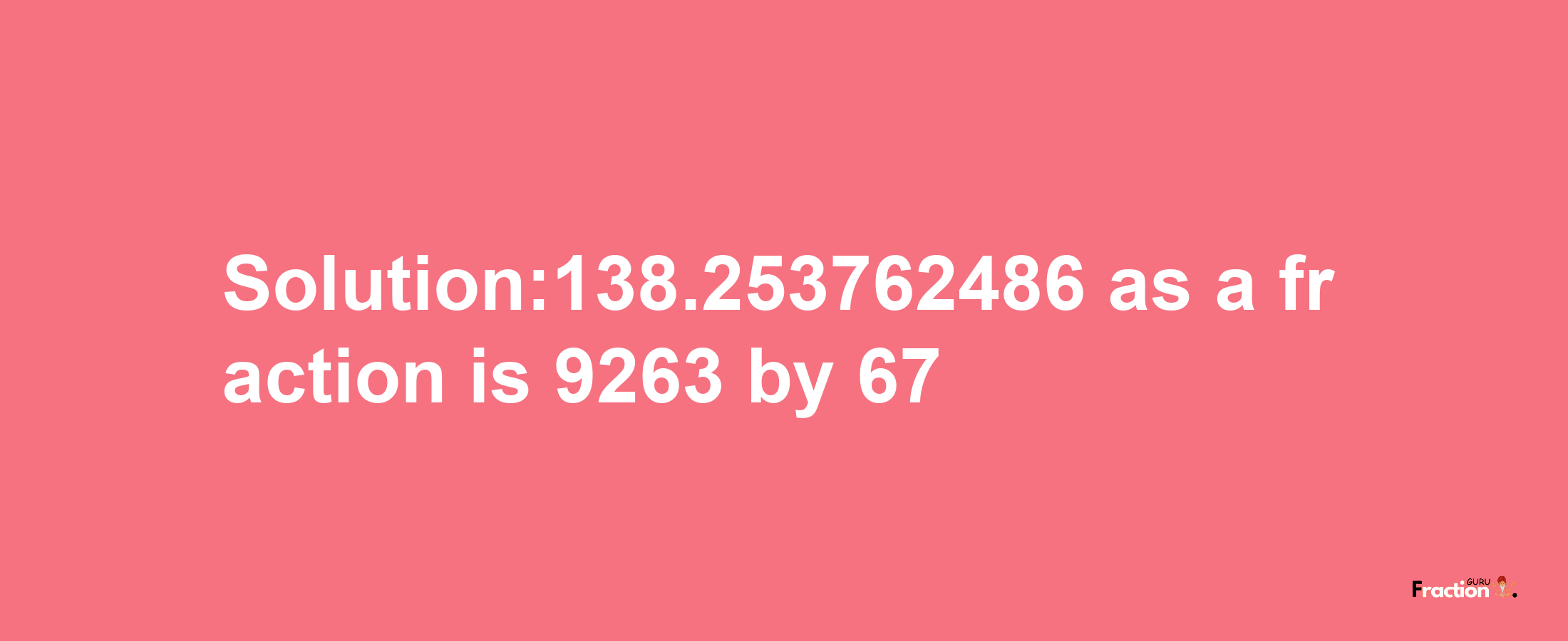 Solution:138.253762486 as a fraction is 9263/67