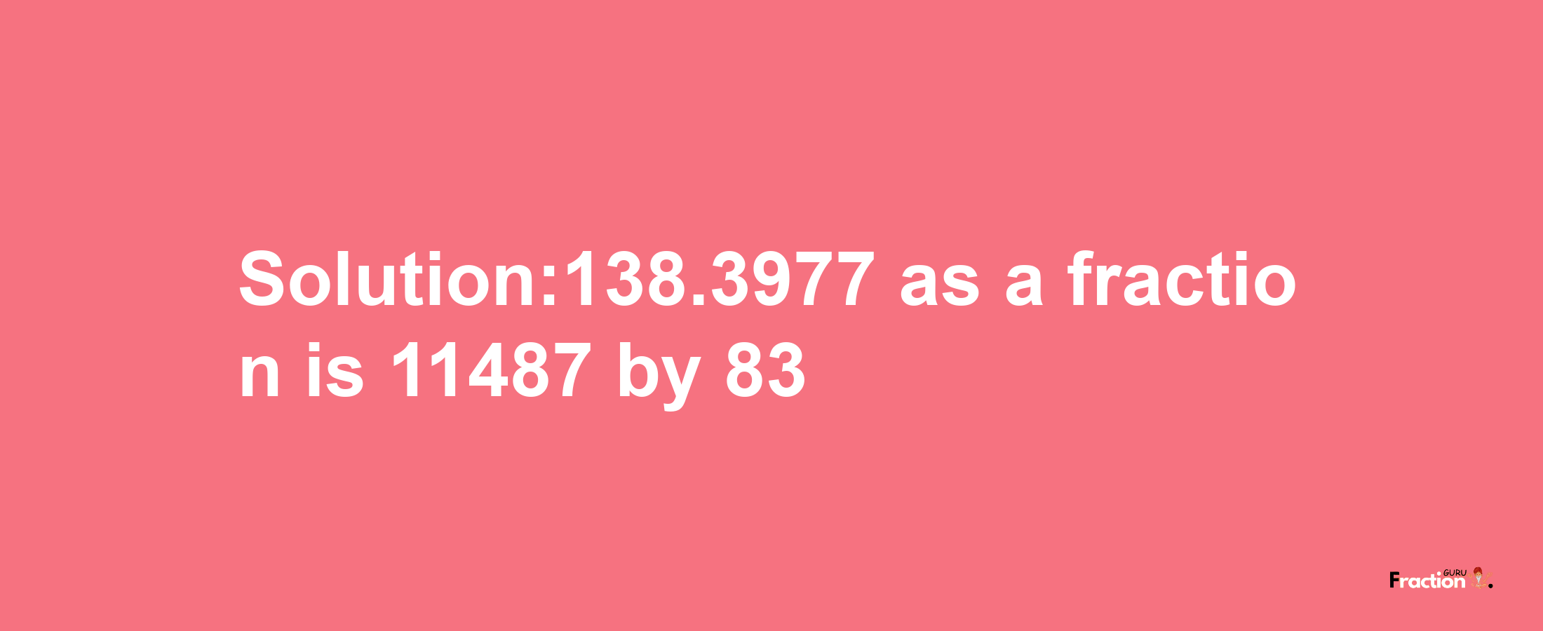 Solution:138.3977 as a fraction is 11487/83