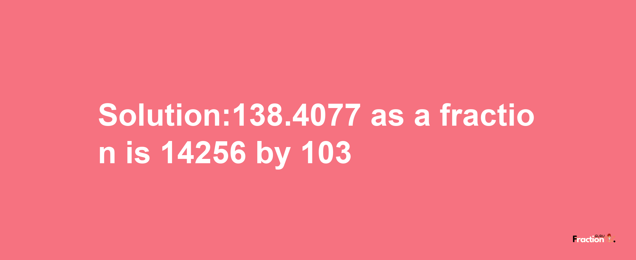 Solution:138.4077 as a fraction is 14256/103