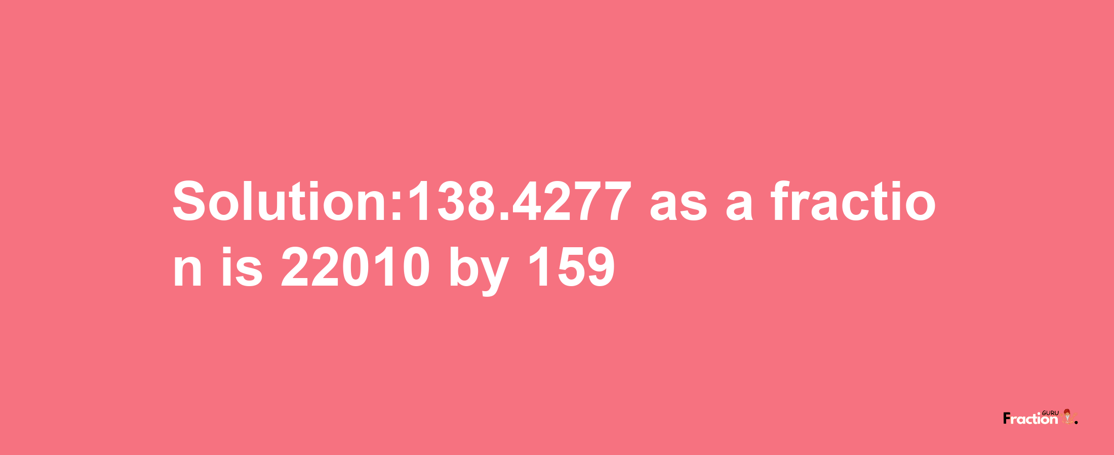 Solution:138.4277 as a fraction is 22010/159