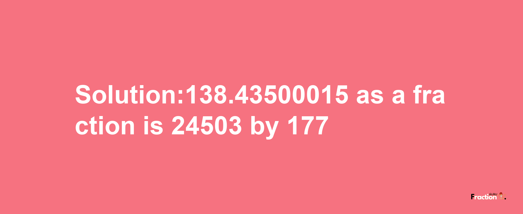 Solution:138.43500015 as a fraction is 24503/177