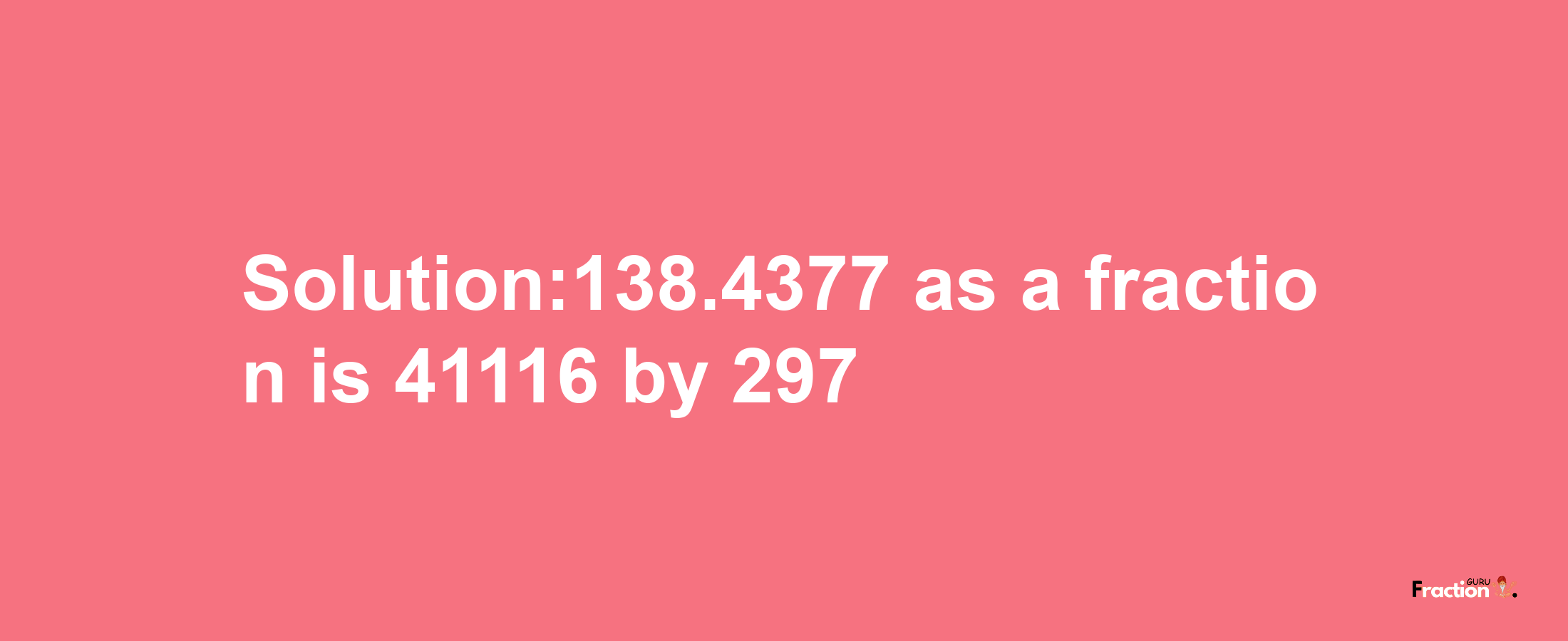 Solution:138.4377 as a fraction is 41116/297