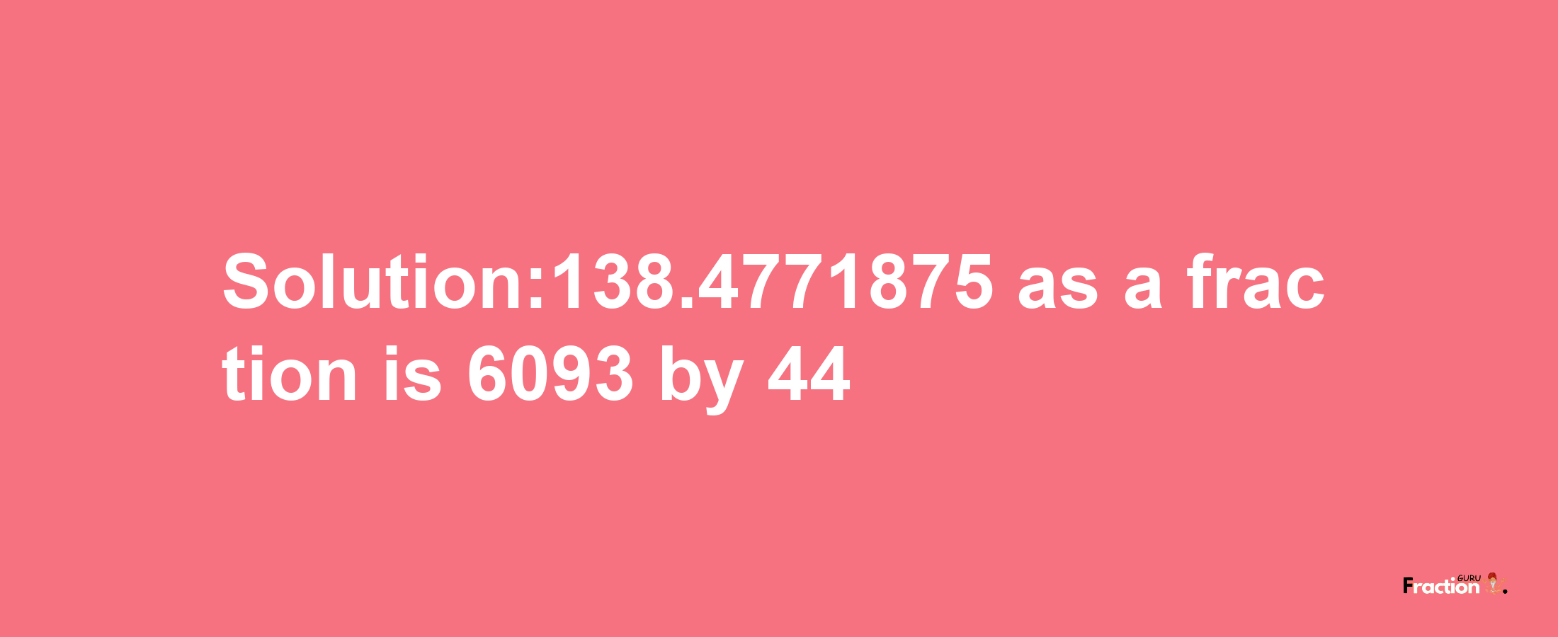 Solution:138.4771875 as a fraction is 6093/44