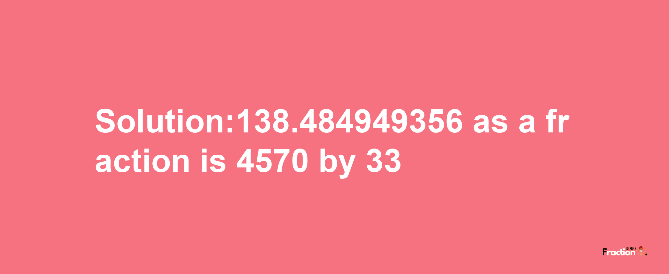 Solution:138.484949356 as a fraction is 4570/33