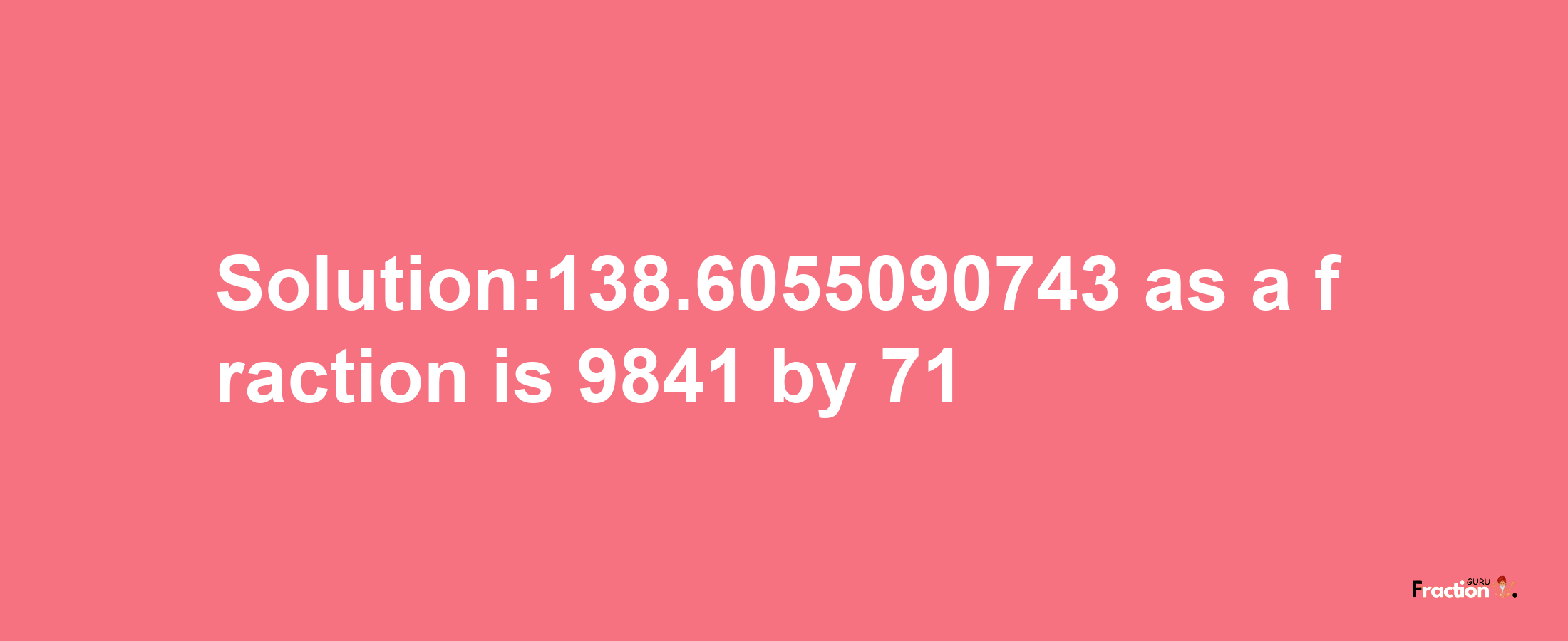 Solution:138.6055090743 as a fraction is 9841/71