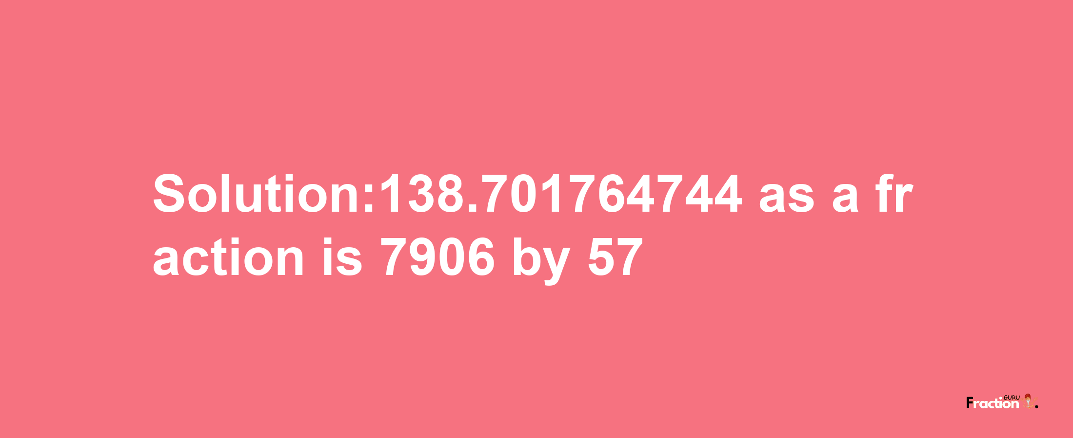 Solution:138.701764744 as a fraction is 7906/57