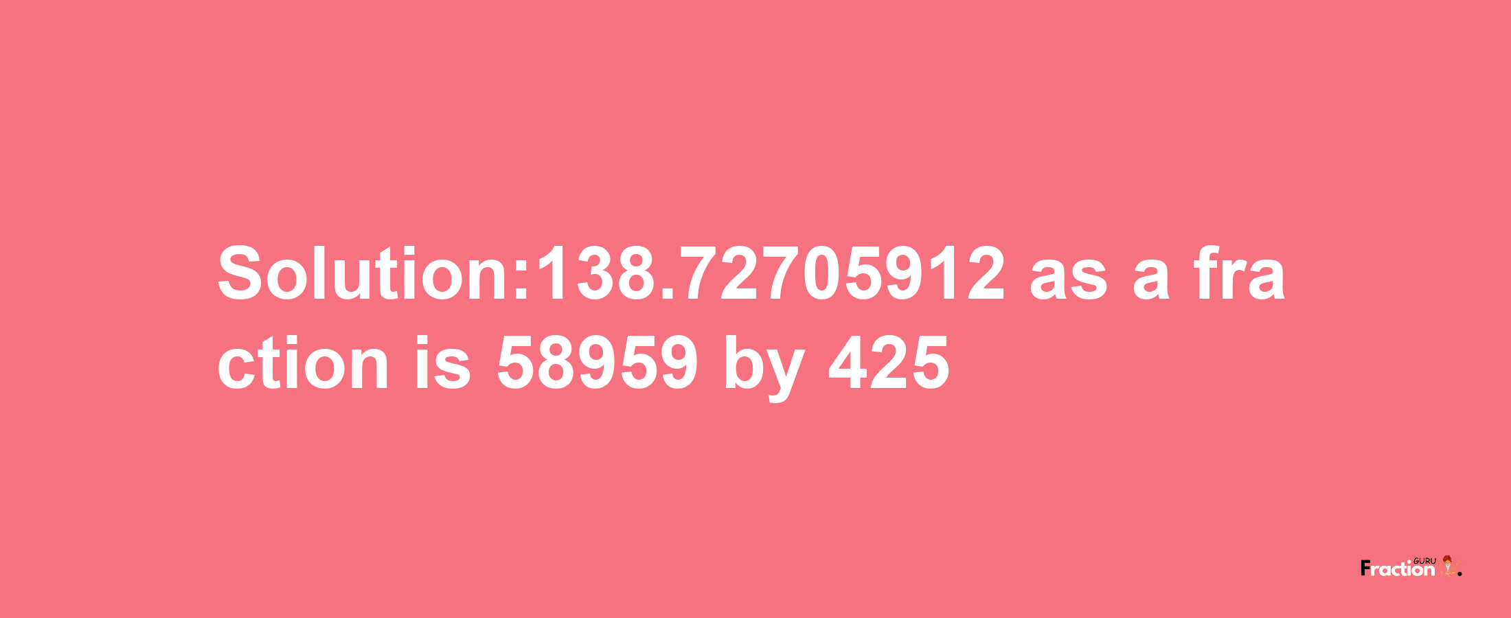 Solution:138.72705912 as a fraction is 58959/425