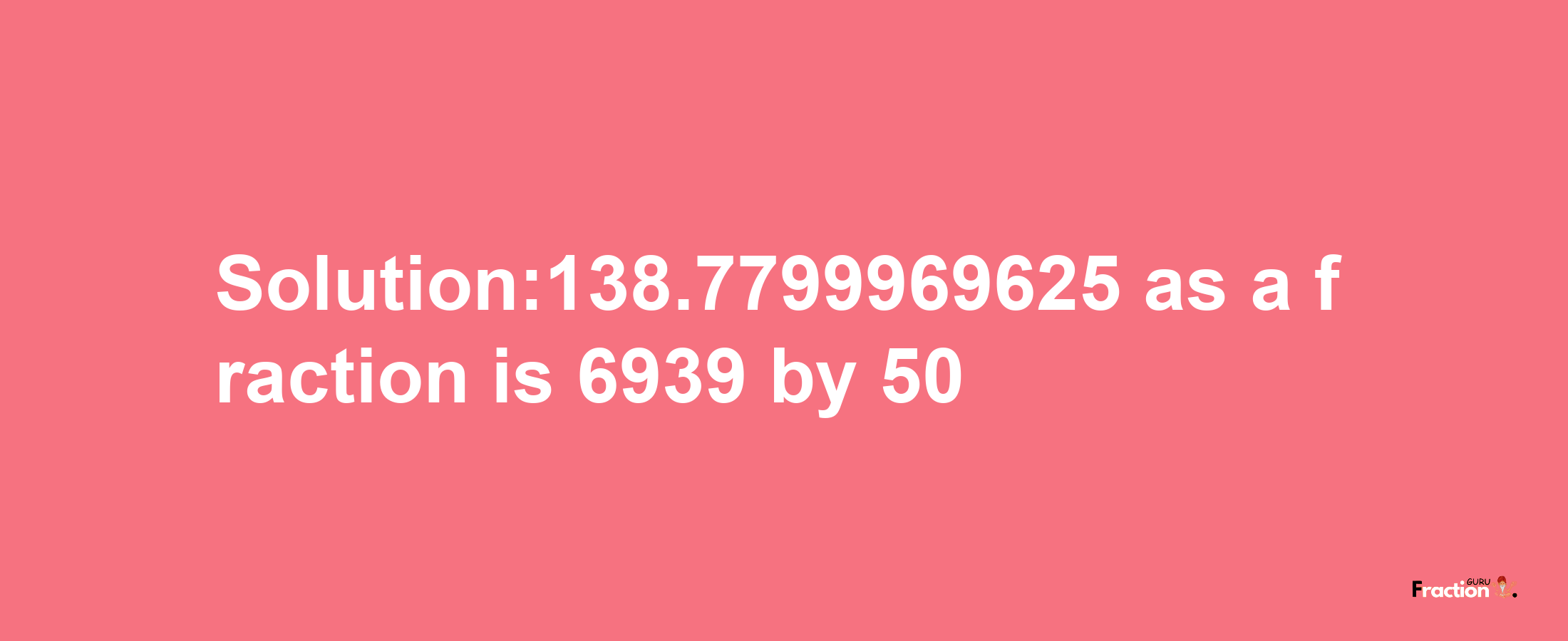 Solution:138.7799969625 as a fraction is 6939/50