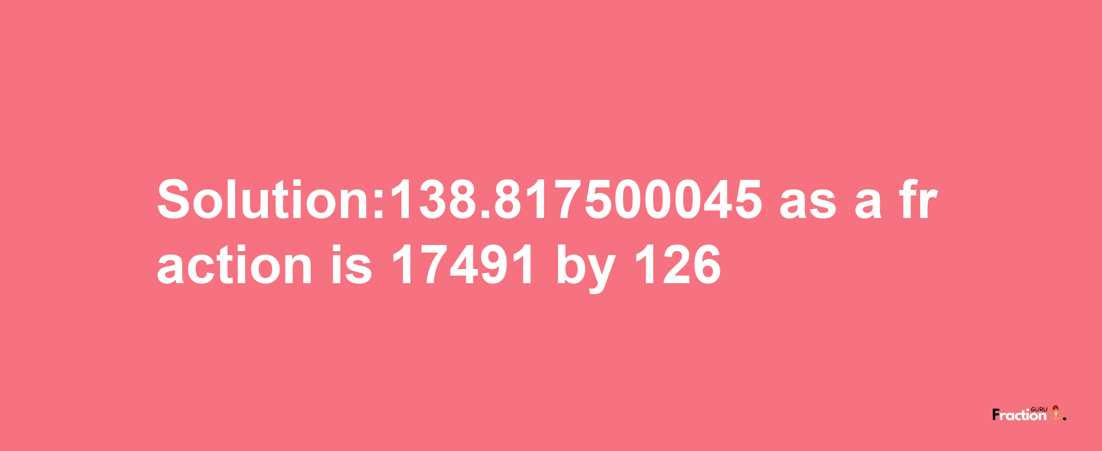 Solution:138.817500045 as a fraction is 17491/126