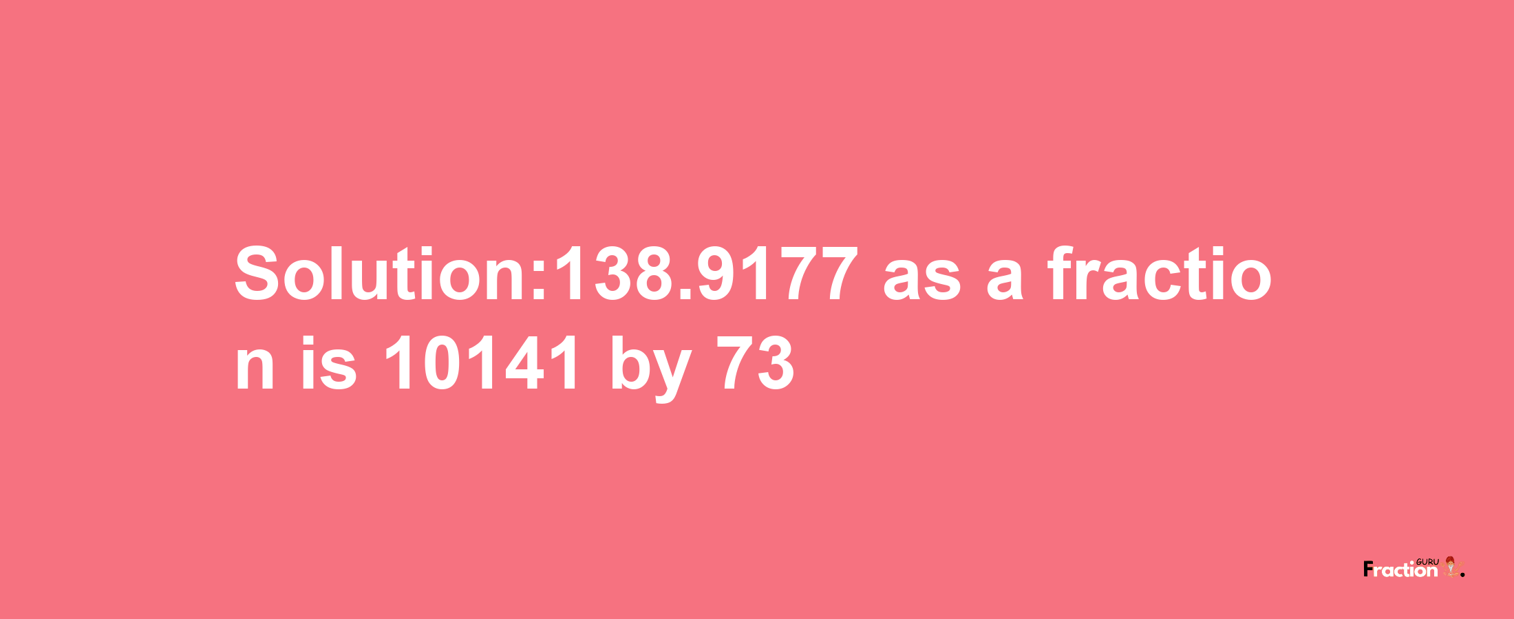 Solution:138.9177 as a fraction is 10141/73