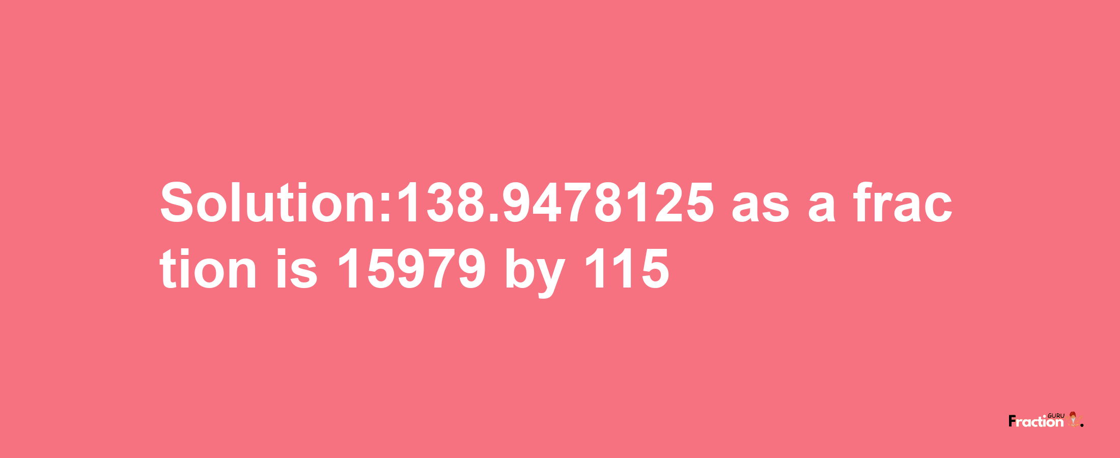 Solution:138.9478125 as a fraction is 15979/115